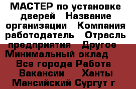 МАСТЕР по установке дверей › Название организации ­ Компания-работодатель › Отрасль предприятия ­ Другое › Минимальный оклад ­ 1 - Все города Работа » Вакансии   . Ханты-Мансийский,Сургут г.